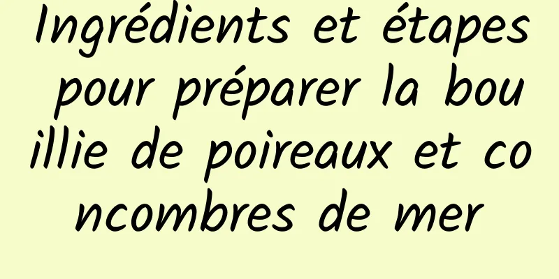 Ingrédients et étapes pour préparer la bouillie de poireaux et concombres de mer