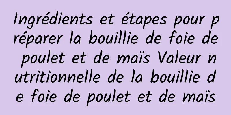 Ingrédients et étapes pour préparer la bouillie de foie de poulet et de maïs Valeur nutritionnelle de la bouillie de foie de poulet et de maïs