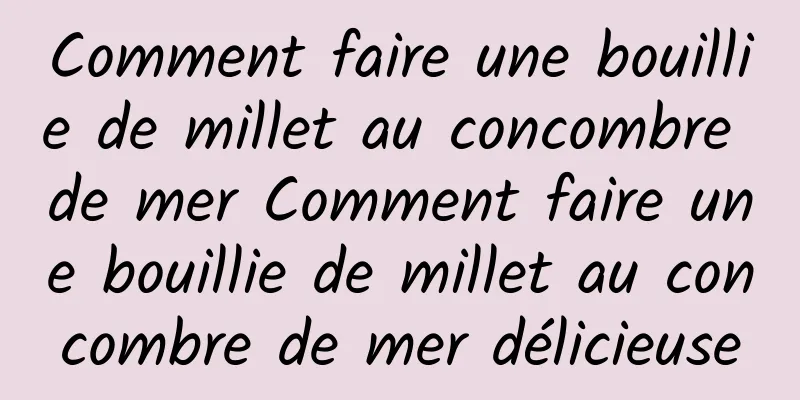 Comment faire une bouillie de millet au concombre de mer Comment faire une bouillie de millet au concombre de mer délicieuse