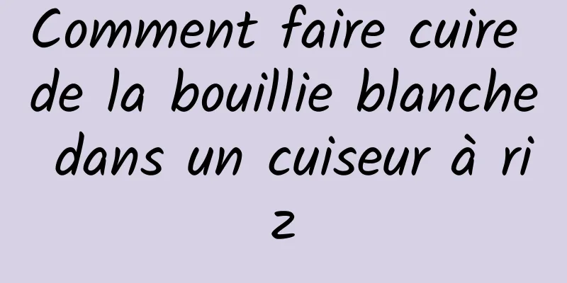 Comment faire cuire de la bouillie blanche dans un cuiseur à riz