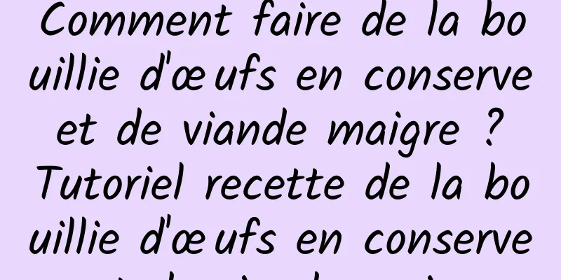 Comment faire de la bouillie d'œufs en conserve et de viande maigre ? Tutoriel recette de la bouillie d'œufs en conserve et de viande maigre