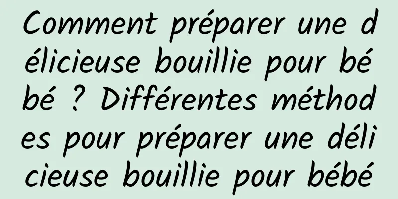 Comment préparer une délicieuse bouillie pour bébé ? Différentes méthodes pour préparer une délicieuse bouillie pour bébé