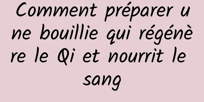 Comment préparer une bouillie qui régénère le Qi et nourrit le sang