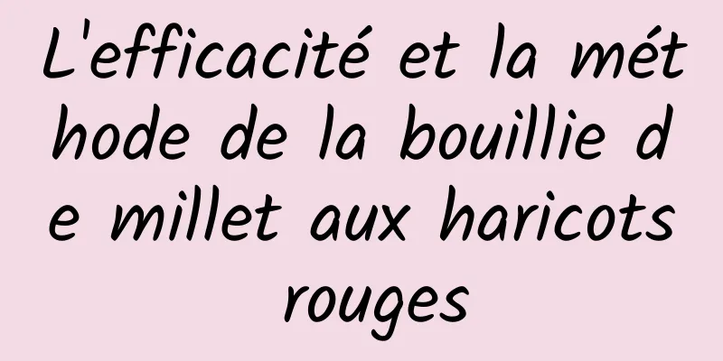 L'efficacité et la méthode de la bouillie de millet aux haricots rouges