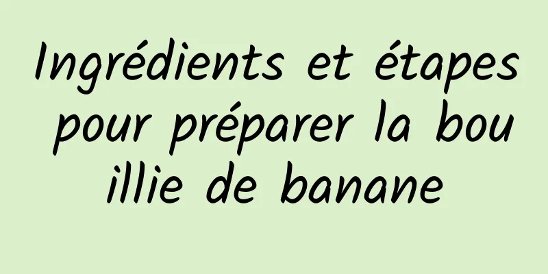 Ingrédients et étapes pour préparer la bouillie de banane