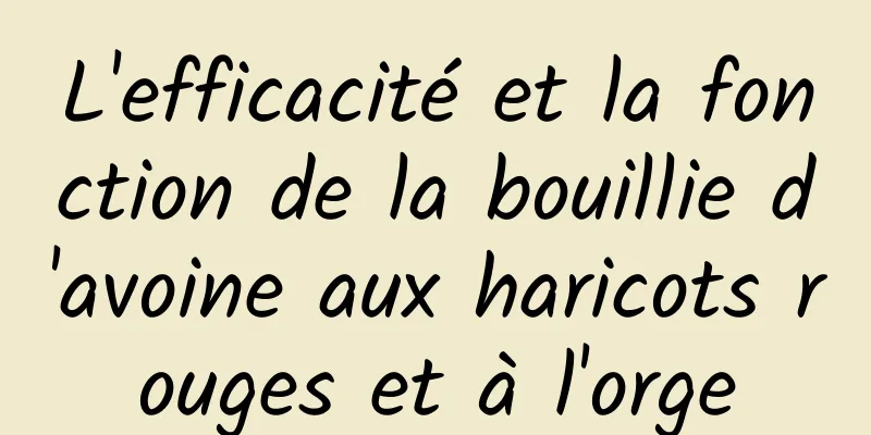 L'efficacité et la fonction de la bouillie d'avoine aux haricots rouges et à l'orge