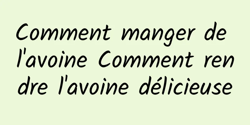 Comment manger de l'avoine Comment rendre l'avoine délicieuse