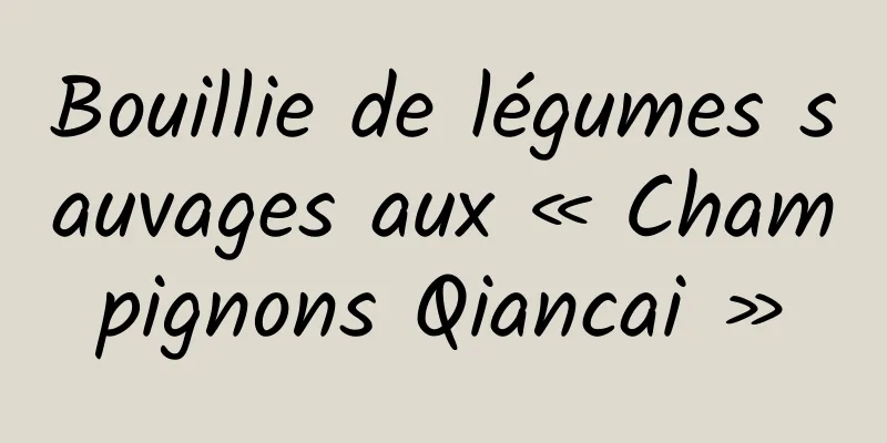 Bouillie de légumes sauvages aux « Champignons Qiancai »