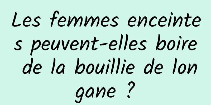 Les femmes enceintes peuvent-elles boire de la bouillie de longane ?