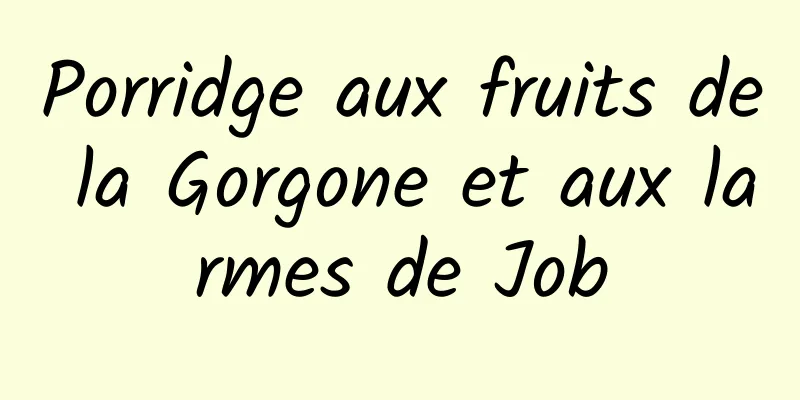 Porridge aux fruits de la Gorgone et aux larmes de Job