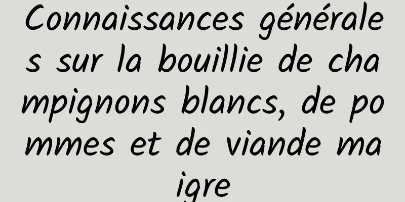Connaissances générales sur la bouillie de champignons blancs, de pommes et de viande maigre