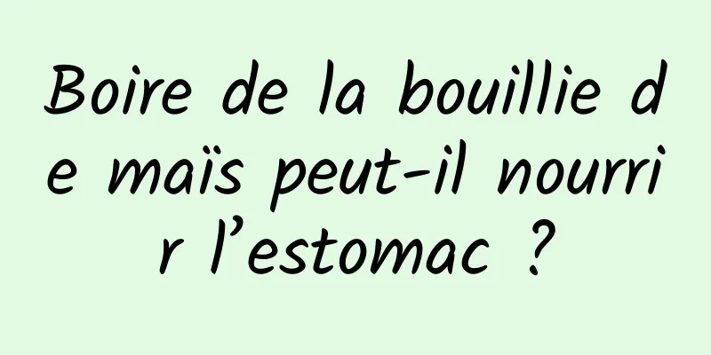 Boire de la bouillie de maïs peut-il nourrir l’estomac ?