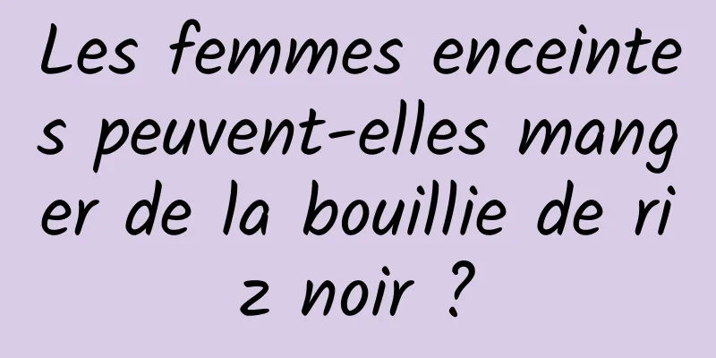 Les femmes enceintes peuvent-elles manger de la bouillie de riz noir ?