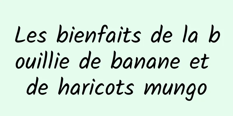 Les bienfaits de la bouillie de banane et de haricots mungo