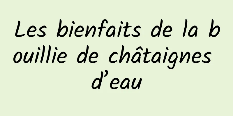 Les bienfaits de la bouillie de châtaignes d’eau