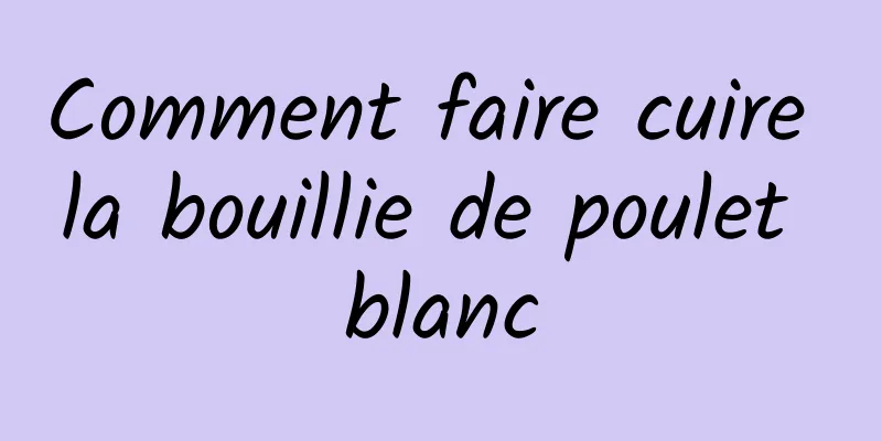 Comment faire cuire la bouillie de poulet blanc