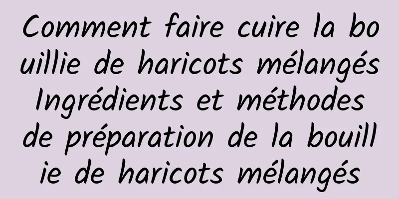 Comment faire cuire la bouillie de haricots mélangés Ingrédients et méthodes de préparation de la bouillie de haricots mélangés