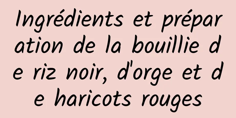 Ingrédients et préparation de la bouillie de riz noir, d'orge et de haricots rouges