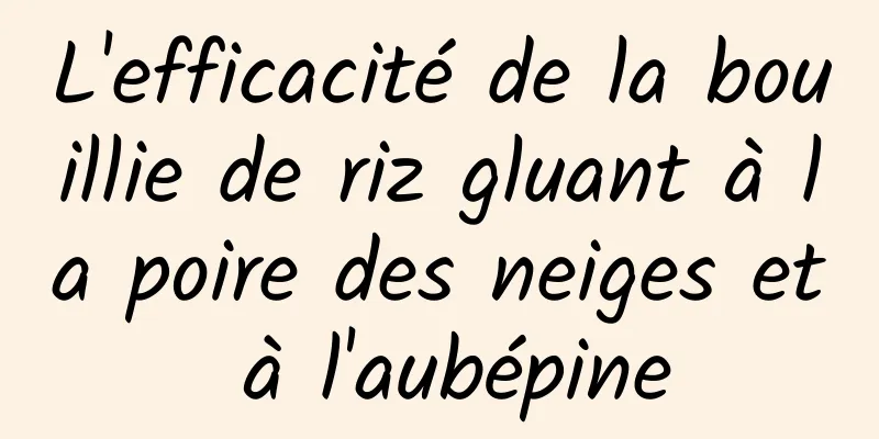L'efficacité de la bouillie de riz gluant à la poire des neiges et à l'aubépine