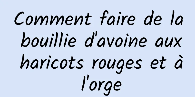 Comment faire de la bouillie d'avoine aux haricots rouges et à l'orge
