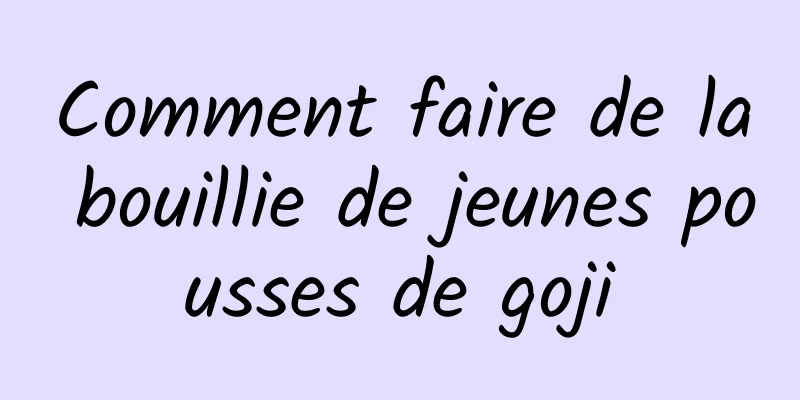 Comment faire de la bouillie de jeunes pousses de goji