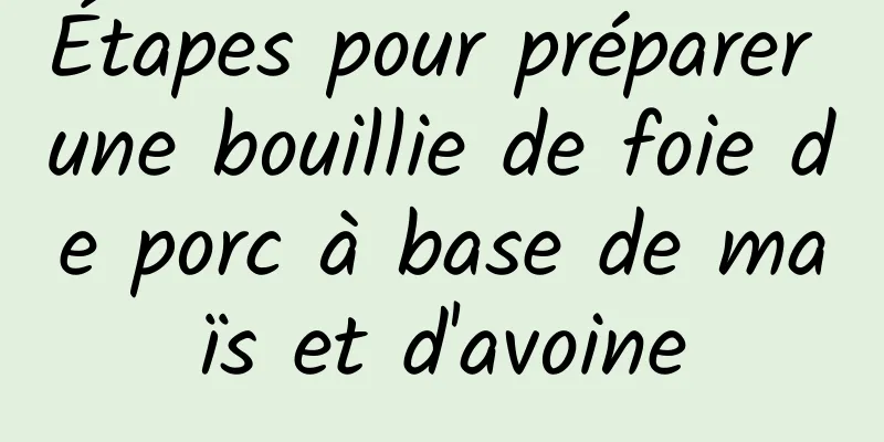 Étapes pour préparer une bouillie de foie de porc à base de maïs et d'avoine
