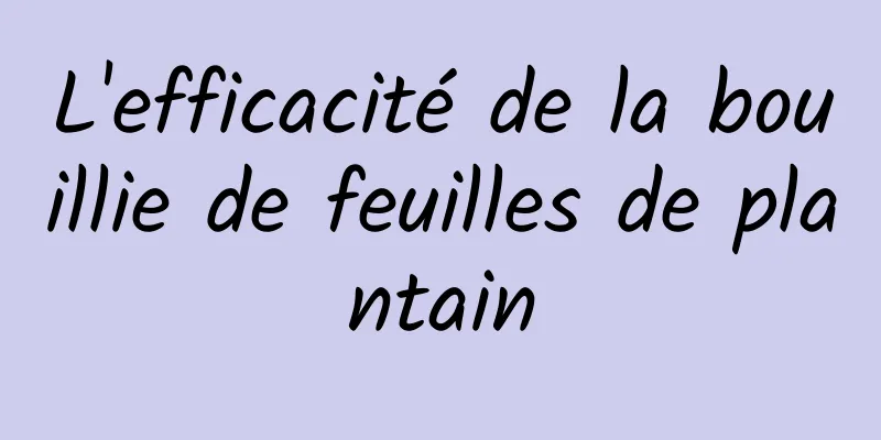 L'efficacité de la bouillie de feuilles de plantain