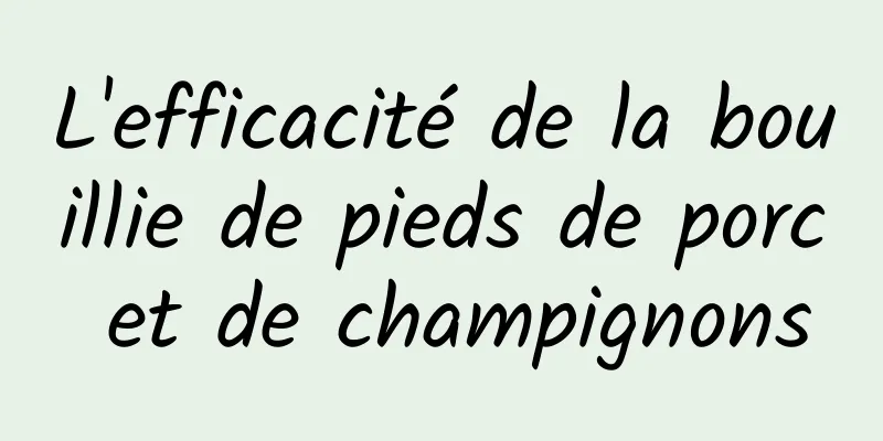 L'efficacité de la bouillie de pieds de porc et de champignons