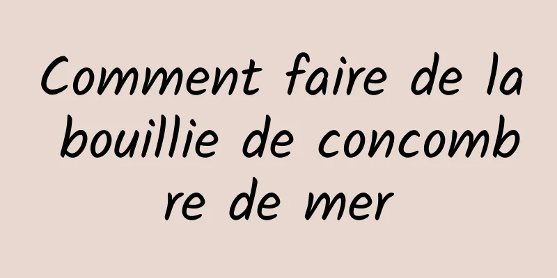 Comment faire de la bouillie de concombre de mer