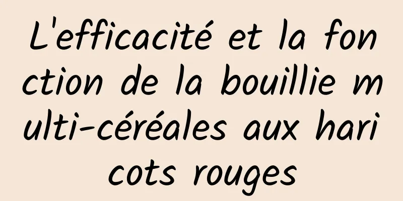 L'efficacité et la fonction de la bouillie multi-céréales aux haricots rouges