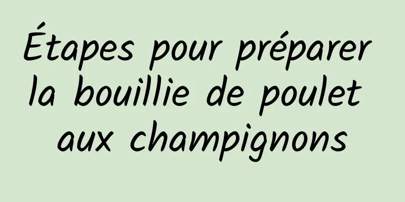 Étapes pour préparer la bouillie de poulet aux champignons