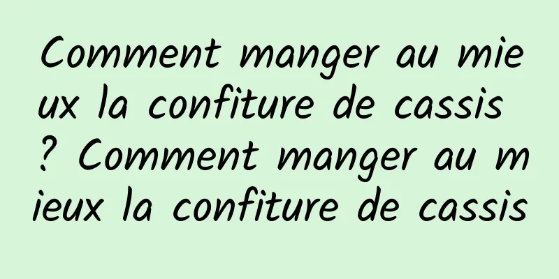 Comment manger au mieux la confiture de cassis ? Comment manger au mieux la confiture de cassis