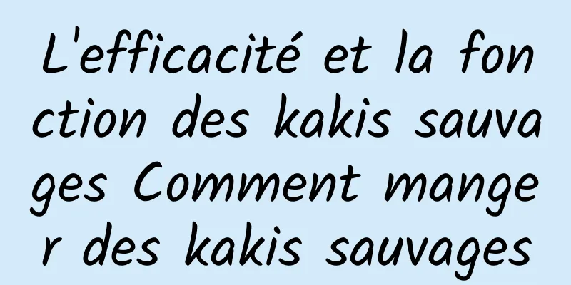 L'efficacité et la fonction des kakis sauvages Comment manger des kakis sauvages