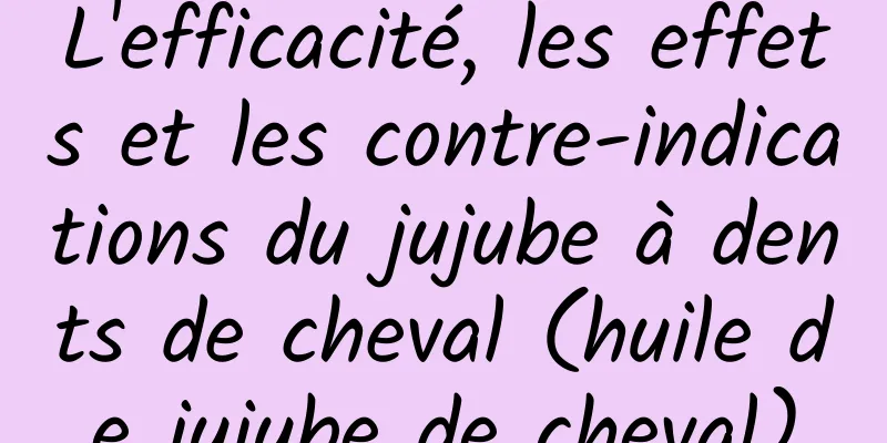 L'efficacité, les effets et les contre-indications du jujube à dents de cheval (huile de jujube de cheval)