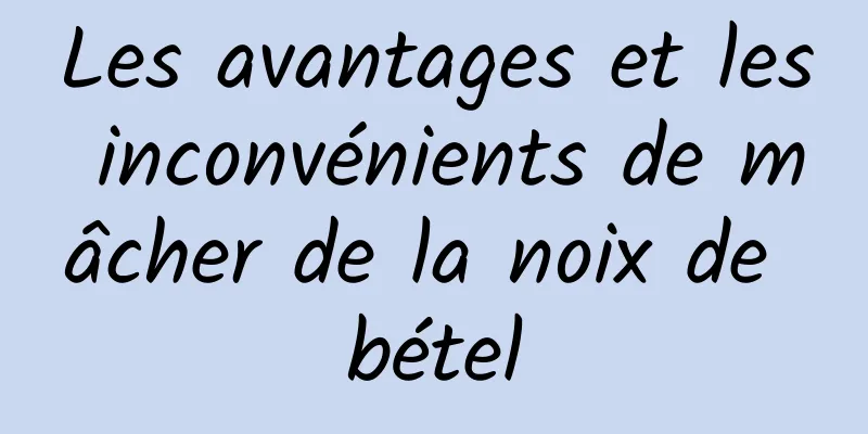 Les avantages et les inconvénients de mâcher de la noix de bétel