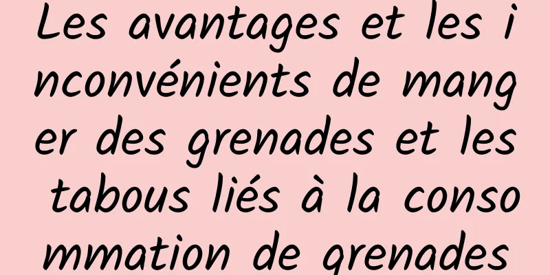 Les avantages et les inconvénients de manger des grenades et les tabous liés à la consommation de grenades