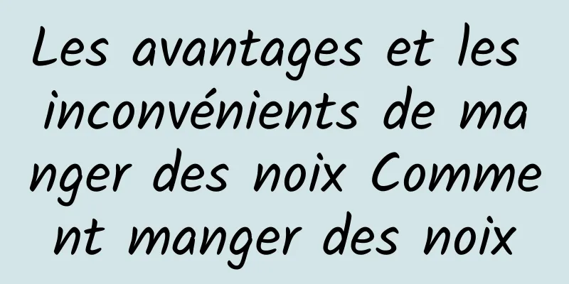 Les avantages et les inconvénients de manger des noix Comment manger des noix