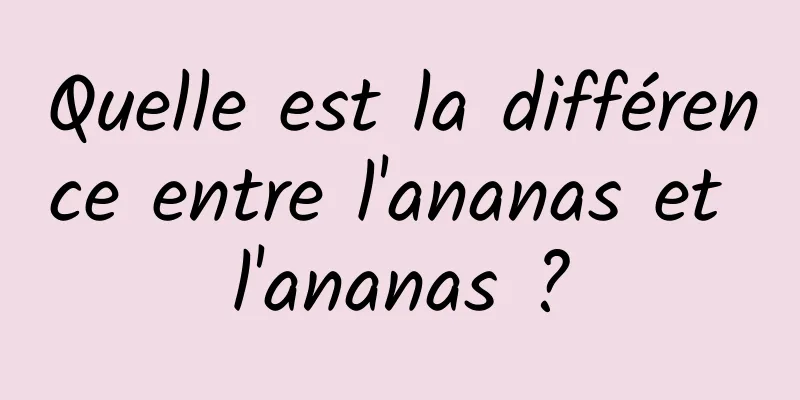 Quelle est la différence entre l'ananas et l'ananas ?