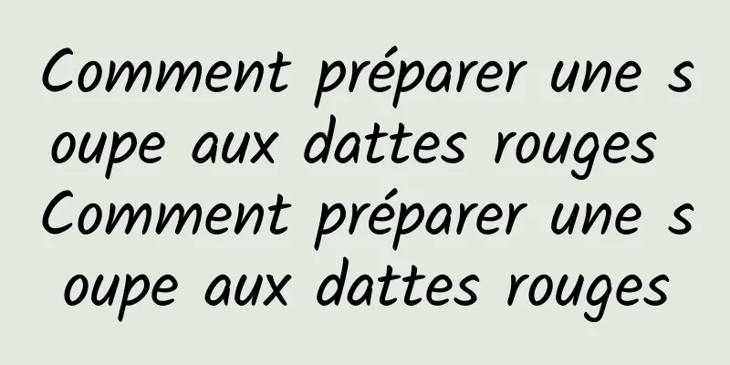 Comment préparer une soupe aux dattes rouges Comment préparer une soupe aux dattes rouges