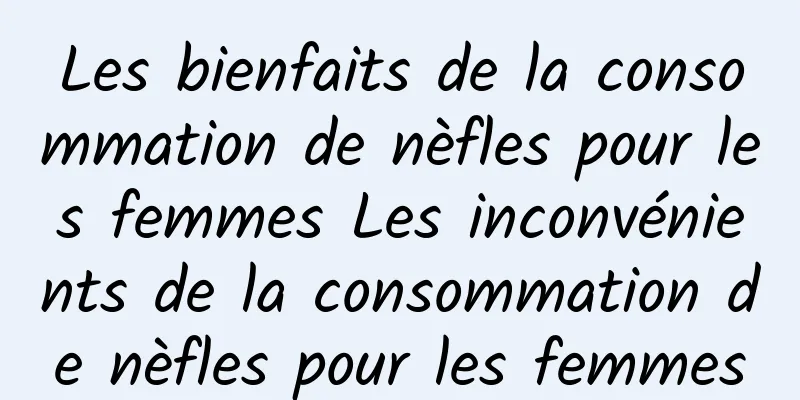 Les bienfaits de la consommation de nèfles pour les femmes Les inconvénients de la consommation de nèfles pour les femmes