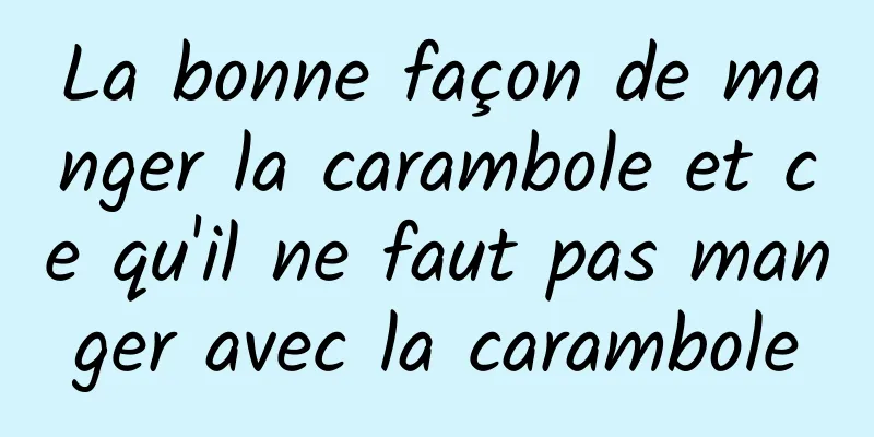La bonne façon de manger la carambole et ce qu'il ne faut pas manger avec la carambole