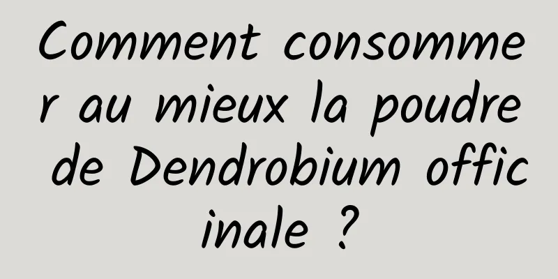 Comment consommer au mieux la poudre de Dendrobium officinale ?