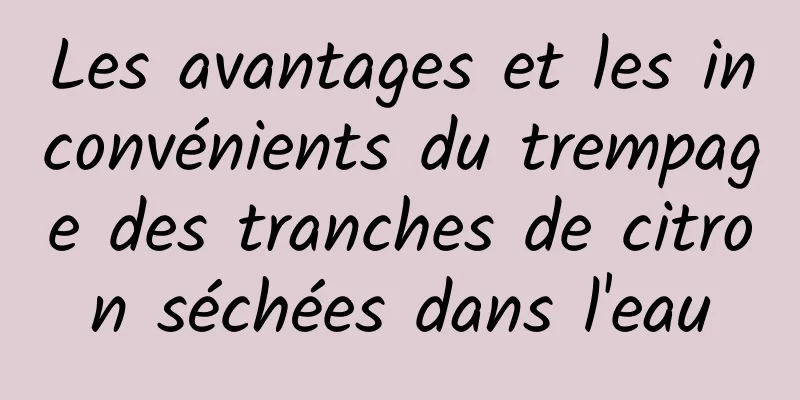 Les avantages et les inconvénients du trempage des tranches de citron séchées dans l'eau