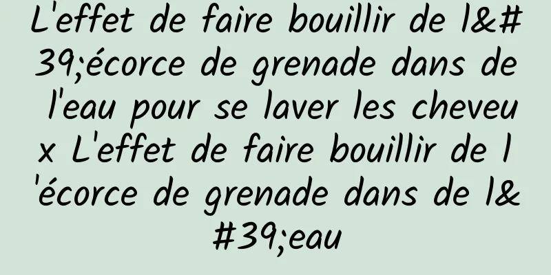 L'effet de faire bouillir de l'écorce de grenade dans de l'eau pour se laver les cheveux L'effet de faire bouillir de l'écorce de grenade dans de l'eau
