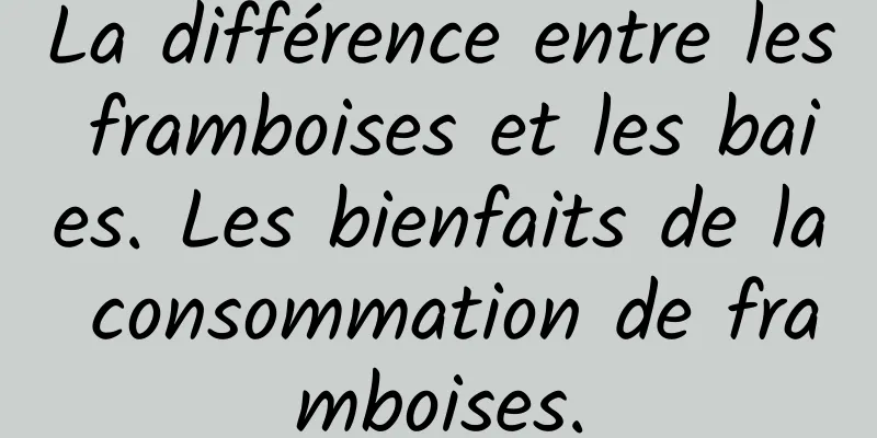 La différence entre les framboises et les baies. Les bienfaits de la consommation de framboises.