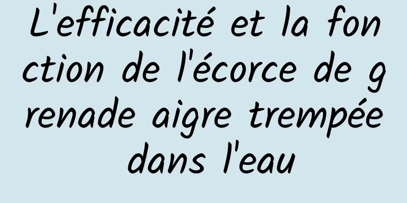 L'efficacité et la fonction de l'écorce de grenade aigre trempée dans l'eau