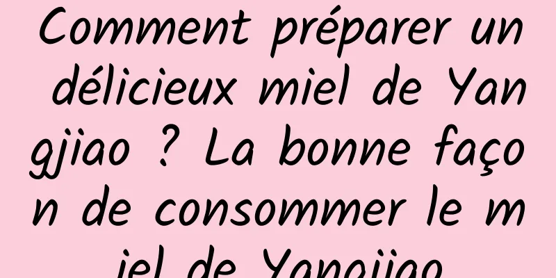 Comment préparer un délicieux miel de Yangjiao ? La bonne façon de consommer le miel de Yangjiao