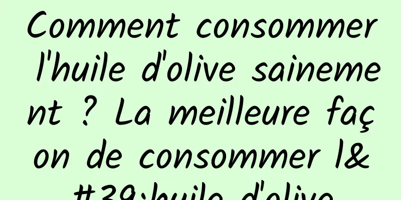 Comment consommer l'huile d'olive sainement ? La meilleure façon de consommer l'huile d'olive