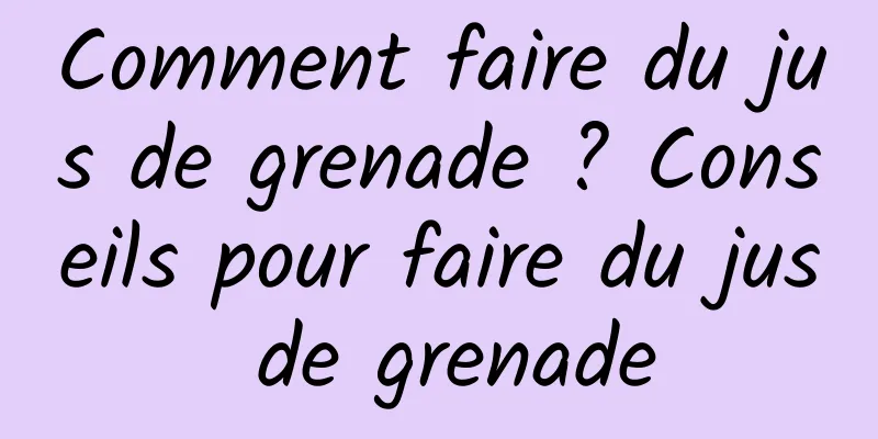 Comment faire du jus de grenade ? Conseils pour faire du jus de grenade