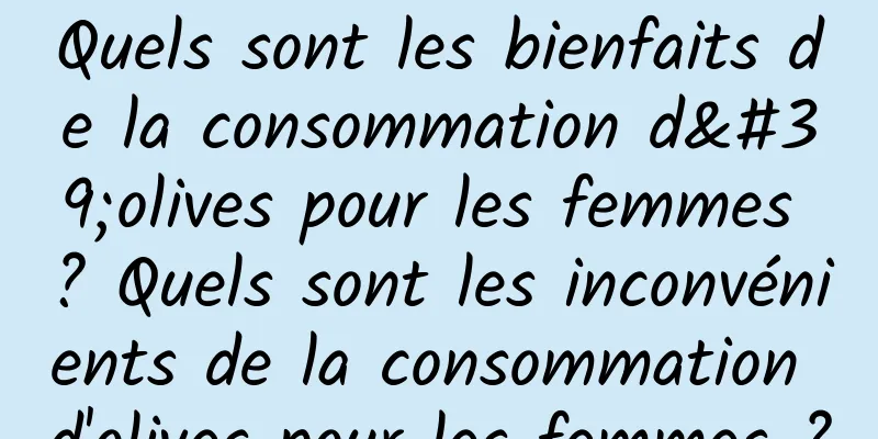 Quels sont les bienfaits de la consommation d'olives pour les femmes ? Quels sont les inconvénients de la consommation d'olives pour les femmes ?